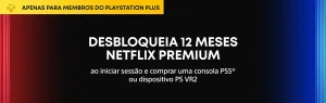 12 meses de Netflix Premium na compra de uma PS5 ou PS VR2 na PlayStation®Direct